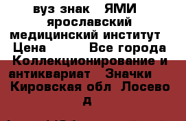 1.1) вуз знак : ЯМИ - ярославский медицинский институт › Цена ­ 389 - Все города Коллекционирование и антиквариат » Значки   . Кировская обл.,Лосево д.